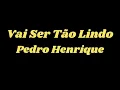 Vai Ser Tão Lindo - Pedro Henrique - Letra e voz