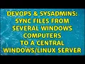 DevOps SysAdmins Sync files from several Windows computers to a central server