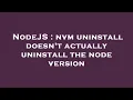 NodeJS nvm uninstall doesn t actually uninstall the node version