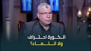 الكورة احتراف ولا انتماء رد جرئ من كابتن احمد شوبير 