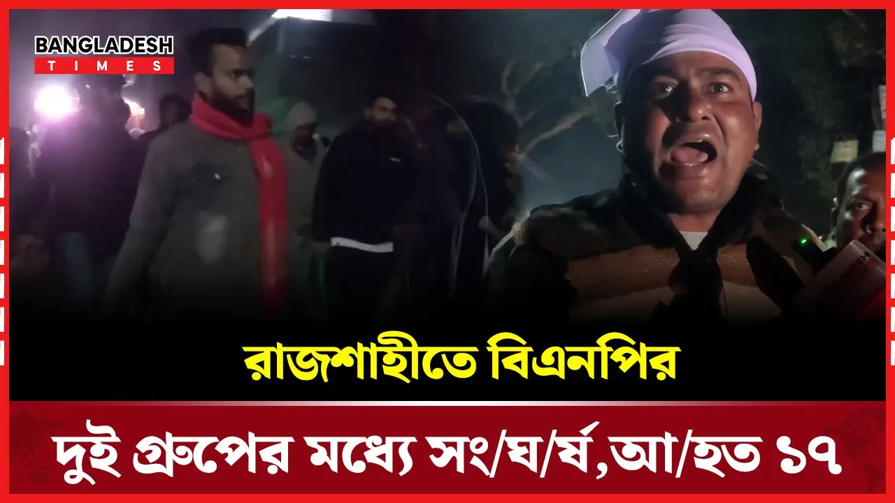 রাজশাহীতে বিএনপির দুই গ্রুপের মধ্যে সংঘর্ষ,  আহত ১৭