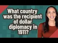What country was the recipient of dollar diplomacy in 1911