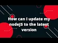 How can I update my nodeJS to the latest version