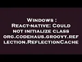 Windows React-native Could not initialize class org codehaus groovy reflection ReflectionCache