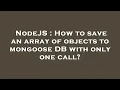 NodeJS How to save an array of objects to mongoose DB with only one call