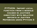 PYTHON Import local function from a module housed in another directory with relative imports in Ju