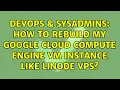 DevOps SysAdmins How to rebuild my google cloud Compute Engine VM instance like Linode VPS