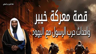 قصة معركة خيبر واحداث حرب الرسول مع اليهود للشيخ بدر المشاري 