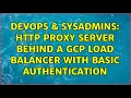 DevOps SysAdmins HTTP proxy server behind a GCP load balancer with basic authentication