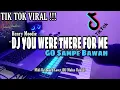 DJ YOU WERE THERE FOR ME x SAMPE BAWAH REMIX TIK TOK VIRAL FULL BASS