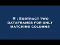 R Subtract two dataframes for only matching columns