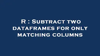 R Subtract two dataframes for only matching columns
