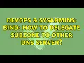 DevOps SysAdmins BIND how to delegate subzone to other DNS server 3 Solutions