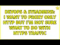 DevOps SysAdmins I want to proxy only HTTP but I m not sure what to do with HTTPS traffic