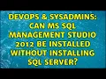 DevOps SysAdmins Can MS SQL Management Studio 2012 be installed without installing SQL SERVER