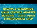 DevOps SysAdmins Linux Centos6 adapter bonding - Cisco 2960S EtherChannel LACP 2 Solutions