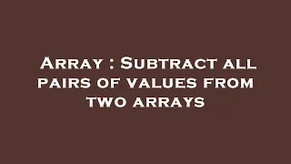 Array Subtract all pairs of values from two arrays