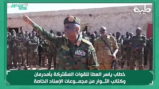 خطاب ياسر العطا للقوات المشتركة بأمدرمان وكتائب الثوار من مجموعات الإسناد الخاصة 