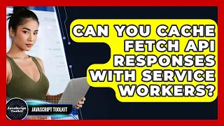 Can You Cache Fetch API Responses With Service Workers - JavaScript Toolkit