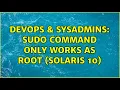 DevOps SysAdmins SUDO command only works as root Solaris 10