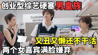 创业型综艺硬塞男皇族! 又丑又懒不干活, 还给了大量镜头! 两个女明星满脸嫌弃｜海外合伙人