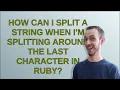 How can I split a String when I m splitting around the last character in Ruby