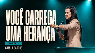 VOCÊ CARREGA UMA HERANÇA - PARTE 2 | Camila Barros
