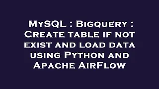 MySQL Bigquery Create table if not exist and load data using Python and Apache AirFlow
