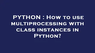 PYTHON How to use multiprocessing with class instances in Python