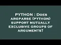 PYTHON Does argparse python support mutually exclusive groups of arguments