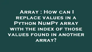 Array How can I replace values in a Python NumPy array with the index of those values found in ano