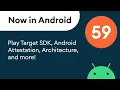Now in Android 59 - Play Target SDK Android Attestation Architecture and more
