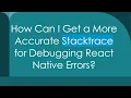 How Can I Get a More Accurate Stacktrace for Debugging React Native Errors