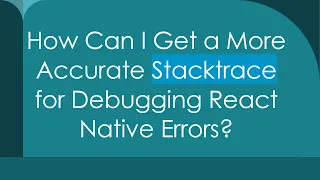 How Can I Get a More Accurate Stacktrace for Debugging React Native Errors