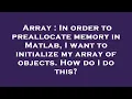 Array In order to preallocate memory in Matlab I want to initialize my array of objects How do I