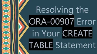 Resolving the ORA-00907 Error in Your CREATE TABLE Statement