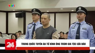 Trung Quốc tuyên án tử hình ông trùm gia tộc lừa đảo | Cụm tin Quốc tế | VTV24