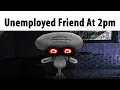 Your Unemployed Friend At 2pm