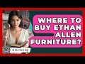 Where To Buy Ethan Allen Furniture - The Collectibles Guide