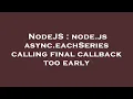 NodeJS node js async eachSeries calling final callback too early
