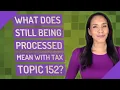 What does still being processed mean With Tax Topic 152