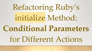Refactoring Ruby s initialize Method Conditional Parameters for Different Actions