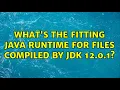 What s the fitting Java Runtime for files compiled by JDK 12 0 1 2 Solutions