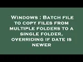 Windows Batch file to copy files from multiple folders to a single folder overriding if date is n