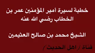 خطبة لسيرة أمير المؤمنين عمر بن الخطاب رضي الله عنه الشيخ محمد بن صالح العثيمين 