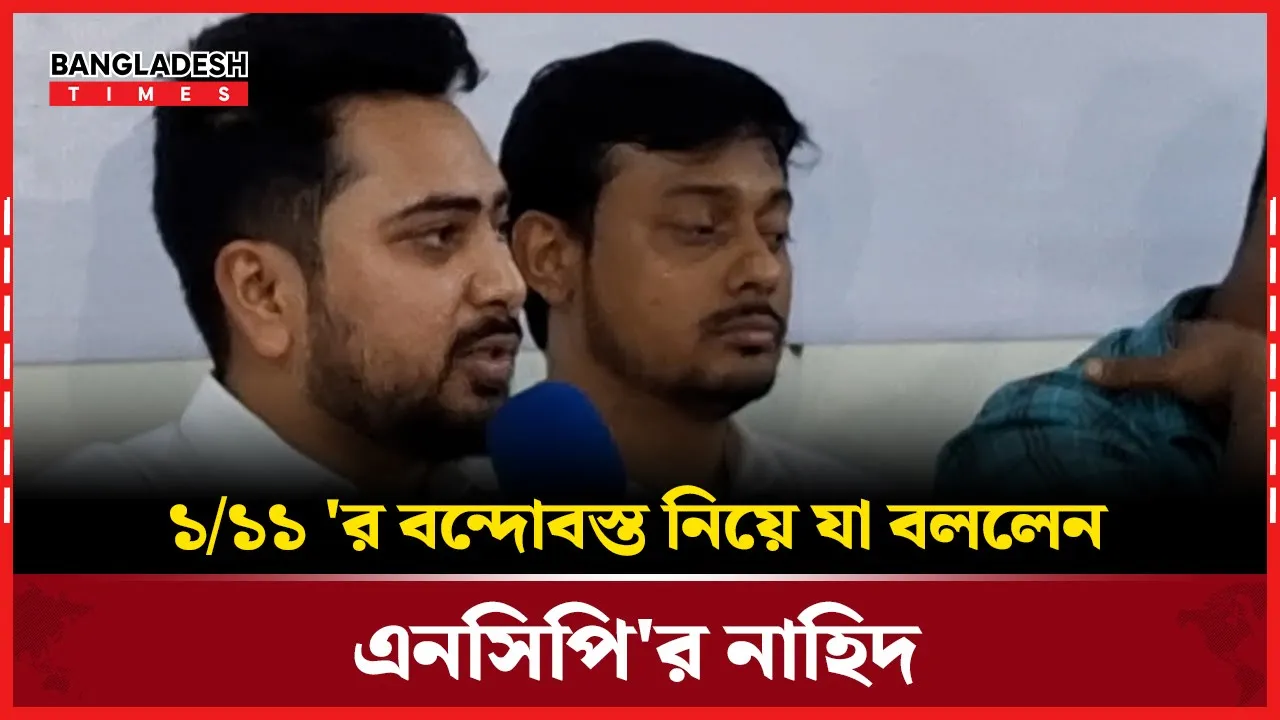 ১/১১ 'র বন্দোবস্ত নিয়ে যা বললেন এনসিপি'র নাহিদ