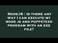 NodeJS Is there any way I can execute my node js and puppeteer program with an exe file