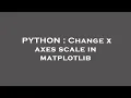 PYTHON Change x axes scale in matplotlib