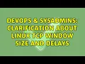 DevOps SysAdmins Clarification about Linux TCP window size and delays 2 Solutions