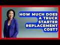 How Much Does A Truck Starter Replacement Cost - Big Truck Lovers